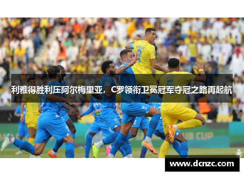 利雅得胜利压阿尔梅里亚，C罗领衔卫冕冠军夺冠之路再起航