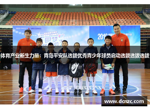 体育产业新生力量：青岛平安队选拔优秀青少年球员启动选拔选拔选拔