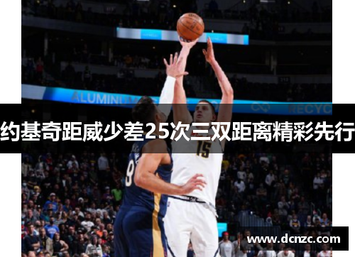 约基奇距威少差25次三双距离精彩先行